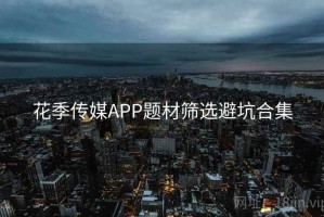 花季传媒APP题材筛选避坑合集