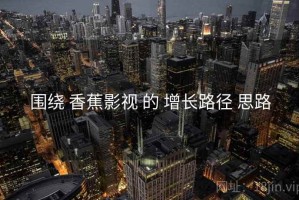 围绕 香蕉影视 的 增长路径 思路