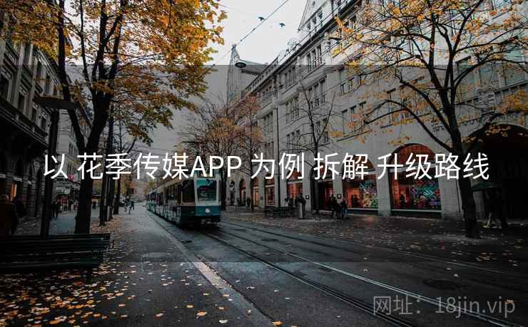 以 花季传媒APP 为例 拆解 升级路线 以 花季传媒APP 为例 拆解 升级路线