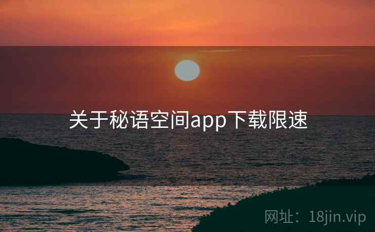 关于秘语空间app下载限速 关于秘语空间app下载限速
