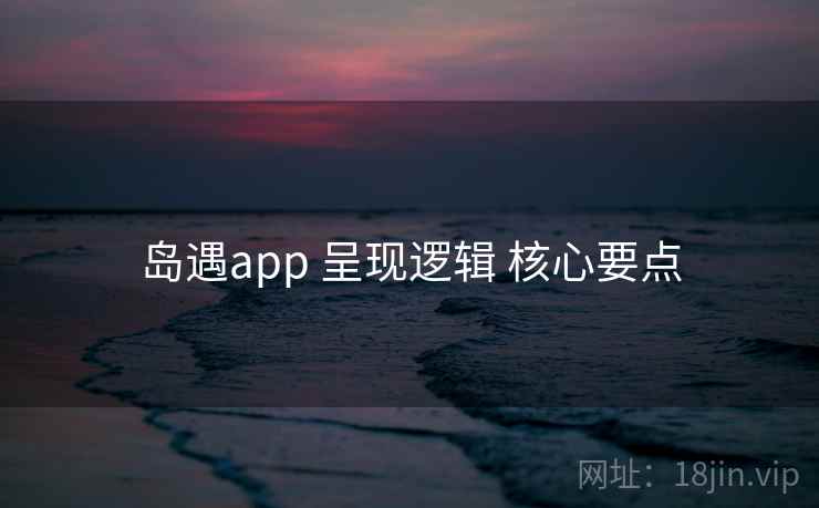 岛遇app 呈现逻辑 核心要点 岛遇app 呈现逻辑 核心要点