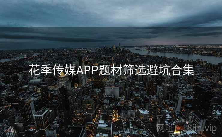 花季传媒APP题材筛选避坑合集