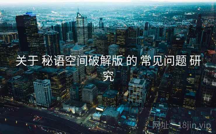 关于 秘语空间破解版 的 常见问题 研究 关于 秘语空间破解版 的 常见问题 研究