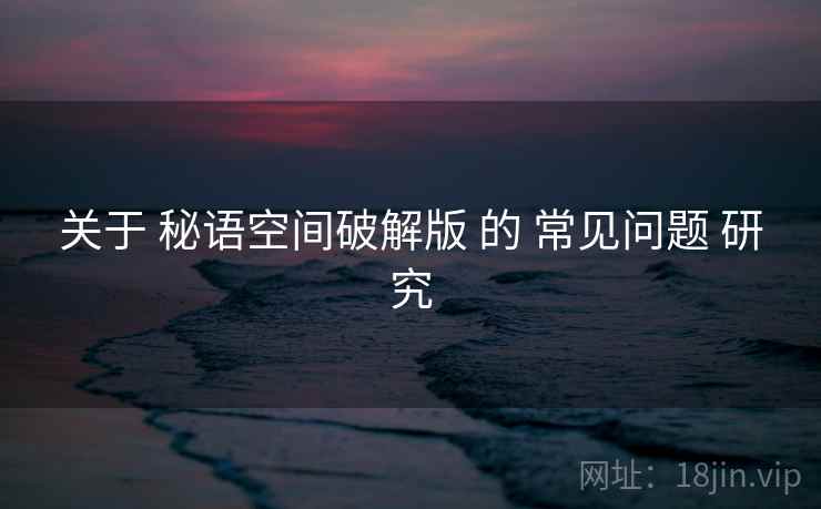 关于 秘语空间破解版 的 常见问题 研究 关于 秘语空间破解版 的 常见问题 研究