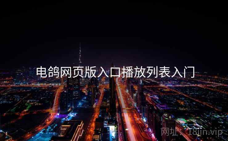 电鸽网页版入口播放列表入门 电鸽网页版入口播放列表入门