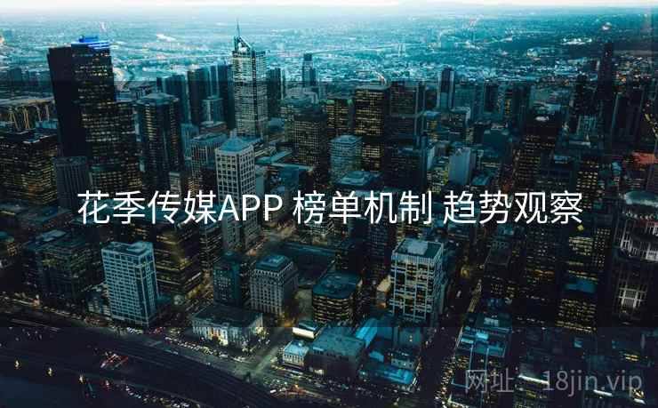 花季传媒APP 榜单机制 趋势观察 花季传媒APP 榜单机制 趋势观察
