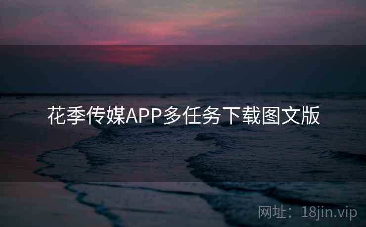 花季传媒APP多任务下载图文版 花季传媒APP多任务下载图文版