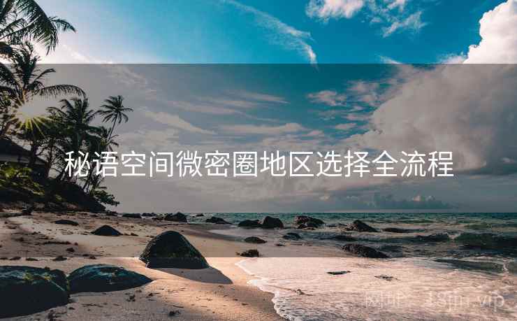 秘语空间微密圈地区选择全流程 秘语空间微密圈地区选择全流程
