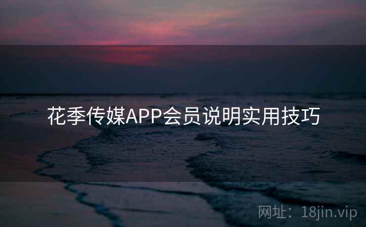 花季传媒APP会员说明实用技巧 花季传媒APP会员说明实用技巧